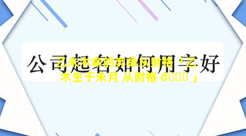 乙未木命的弃命从财格「乙木生于未月 从财格 💐 」